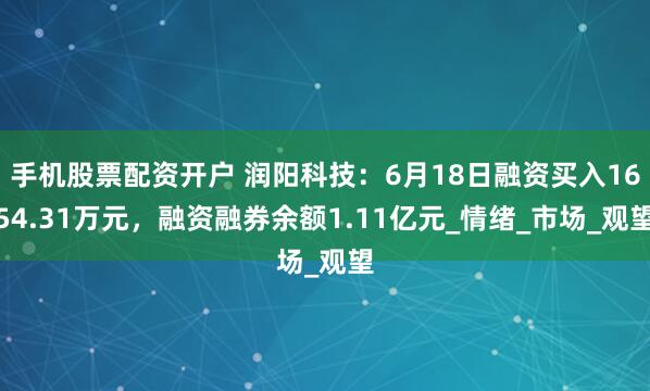手机股票配资开户 润阳科技：6月18日融资买入1654.31万元，融资融券余额1.11亿元_情绪_市场_观望