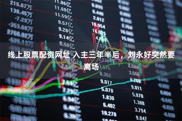 线上股票配资网址 入主三年半后，刘永好突然要离场