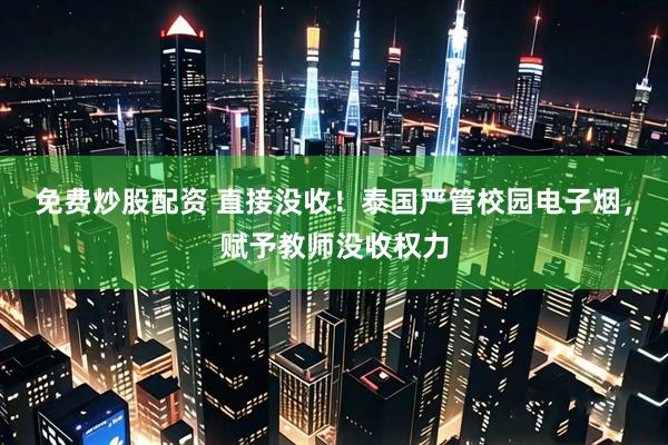 免费炒股配资 直接没收！泰国严管校园电子烟，赋予教师没收权力
