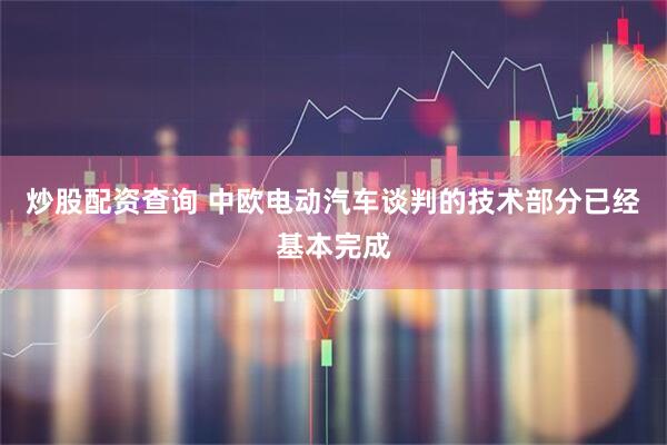 炒股配资查询 中欧电动汽车谈判的技术部分已经基本完成