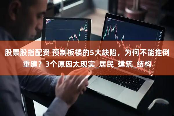 股票股指配资 预制板楼的5大缺陷，为何不能推倒重建？3个原因太现实_居民_建筑_结构