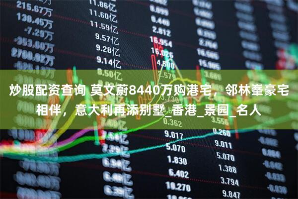 炒股配资查询 莫文蔚8440万购港宅，邻林峯豪宅相伴，意大利再添别墅_香港_景园_名人
