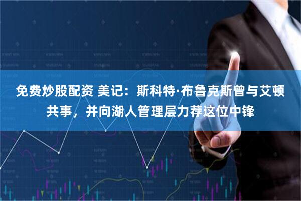 免费炒股配资 美记：斯科特·布鲁克斯曾与艾顿共事，并向湖人管理层力荐这位中锋