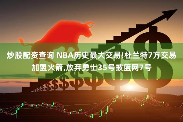 炒股配资查询 NBA历史最大交易!杜兰特7方交易加盟火箭,放弃勇士35号披篮网7号