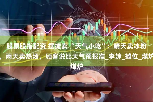 股票股指配资 摆摊卖 “天气小吃”：晴天卖冰粉，雨天卖热汤，顾客说比天气预报准_李婶_摊位_煤炉