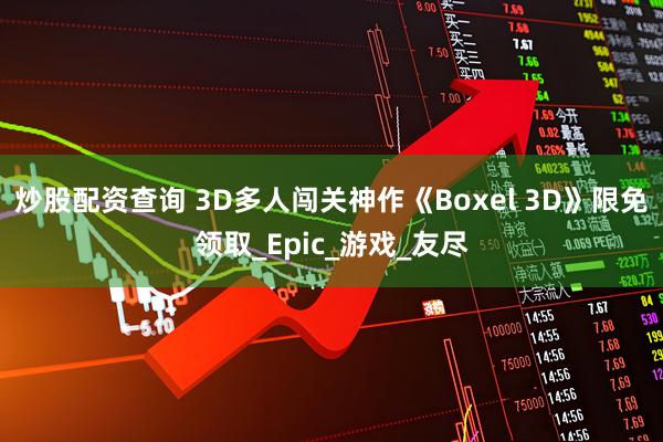 炒股配资查询 3D多人闯关神作《Boxel 3D》限免领取_Epic_游戏_友尽