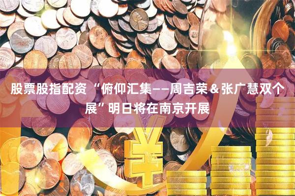股票股指配资 “俯仰汇集——周吉荣＆张广慧双个展”明日将在南京开展