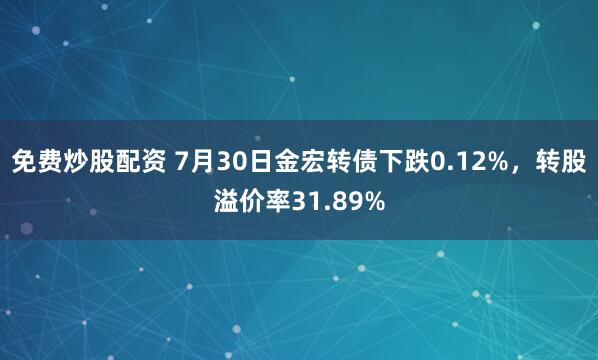 免费炒股配资 7月30日金宏转债下跌0.12%，转股溢价率31.89%