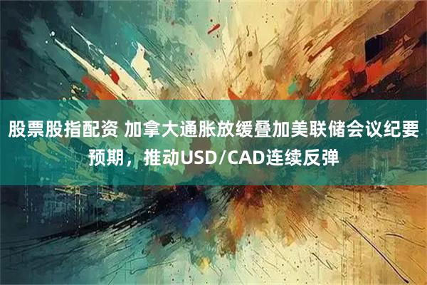 股票股指配资 加拿大通胀放缓叠加美联储会议纪要预期，推动USD/CAD连续反弹