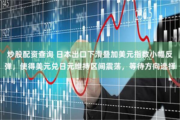炒股配资查询 日本出口下滑叠加美元指数小幅反弹，使得美元兑日元维持区间震荡，等待方向选择