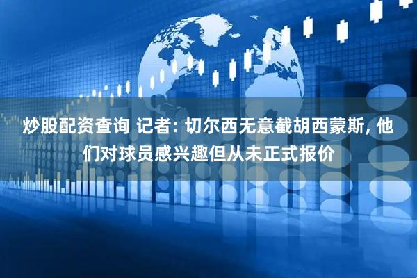 炒股配资查询 记者: 切尔西无意截胡西蒙斯, 他们对球员感兴趣但从未正式报价