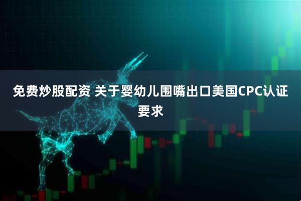 免费炒股配资 关于婴幼儿围嘴出口美国CPC认证要求