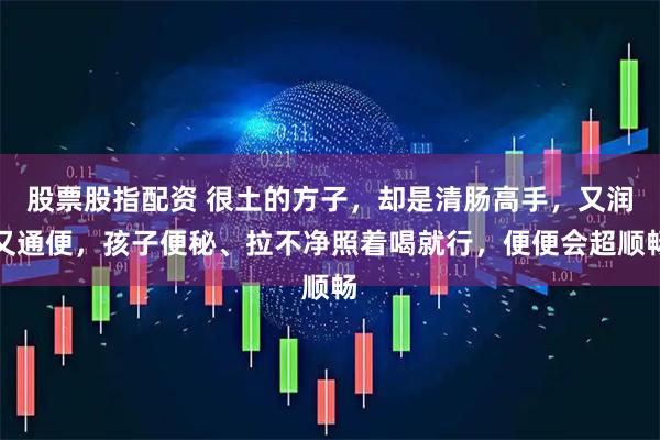 股票股指配资 很土的方子，却是清肠高手，又润又通便，孩子便秘、拉不净照着喝就行，便便会超顺畅