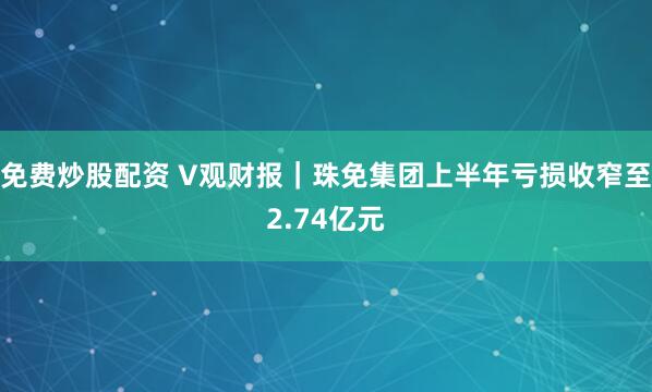 免费炒股配资 V观财报｜珠免集团上半年亏损收窄至2.74亿元