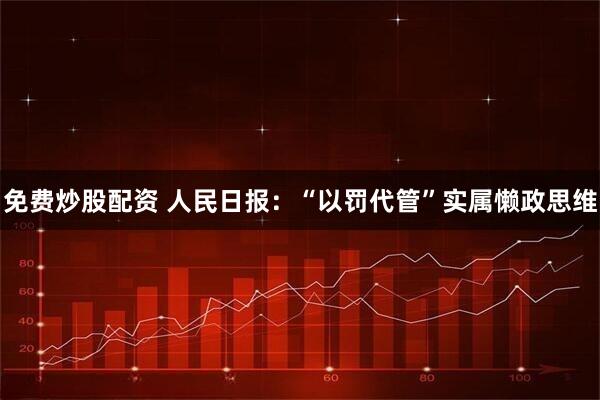 免费炒股配资 人民日报：“以罚代管”实属懒政思维