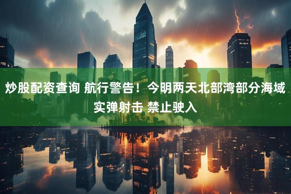 炒股配资查询 航行警告！今明两天北部湾部分海域实弹射击 禁止驶入