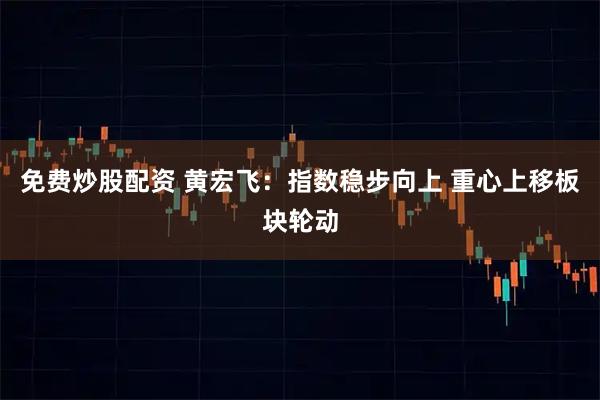 免费炒股配资 黄宏飞：指数稳步向上 重心上移板块轮动