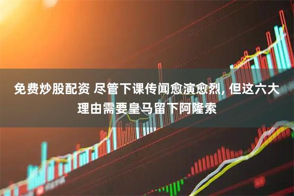 免费炒股配资 尽管下课传闻愈演愈烈, 但这六大理由需要皇马留下阿隆索