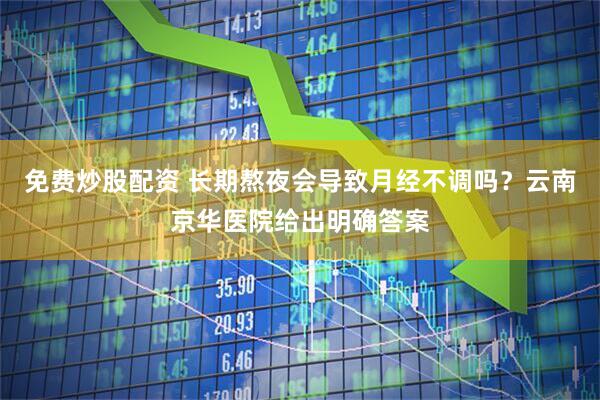 免费炒股配资 长期熬夜会导致月经不调吗？云南京华医院给出明确答案