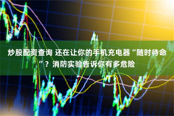 炒股配资查询 还在让你的手机充电器“随时待命”？消防实验告诉你有多危险