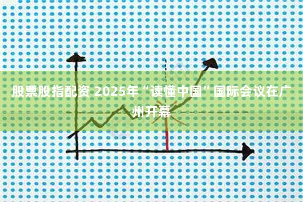 股票股指配资 2025年“读懂中国”国际会议在广州开幕