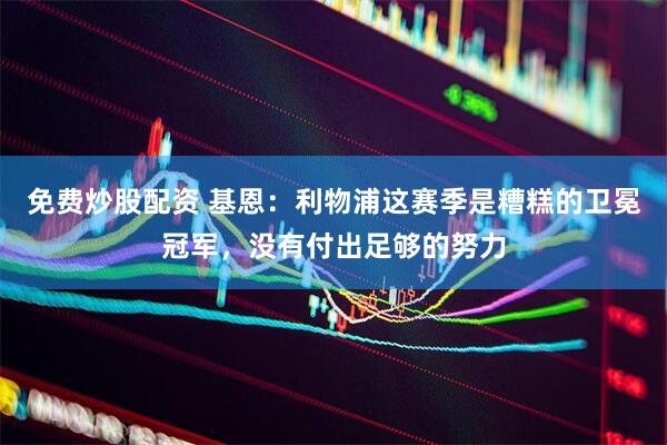 免费炒股配资 基恩：利物浦这赛季是糟糕的卫冕冠军，没有付出足够的努力