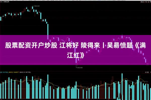 股票配资开户炒股 江将好 陵得来丨吴昜愤题《满江红》