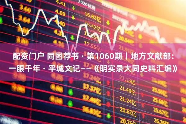 配资门户 同图荐书 · 第1060期丨地方文献部：一眼千年 · 平城文记——《明实录大同史料汇编》