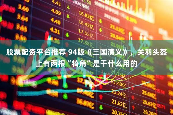股票配资平台推荐 94版《三国演义》，关羽头盔上有两根“犄角”是干什么用的