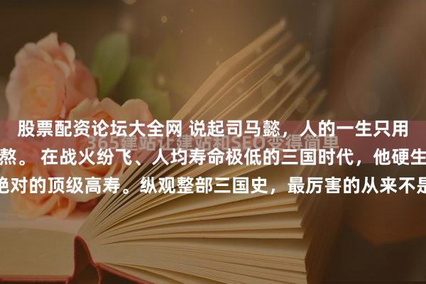 股票配资论坛大全网 说起司马懿，人的一生只用两个字就能概括：忍、熬。 在战火纷飞、人均寿命极低的三国时代，他硬生生活到了七十六岁，绝对的顶级高寿。纵观整部三国史，最厉害的从来不是最能打的人，也不是最聪明的人，而是活得最久、最沉得住气的人。司马懿一辈子，没少受猜忌、没少被打压，但他最牛的本事，就是能熬、能藏...