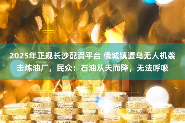 2025年正规长沙配资平台 俄城镇遭乌无人机袭击炼油厂，民众：石油从天而降，无法呼吸