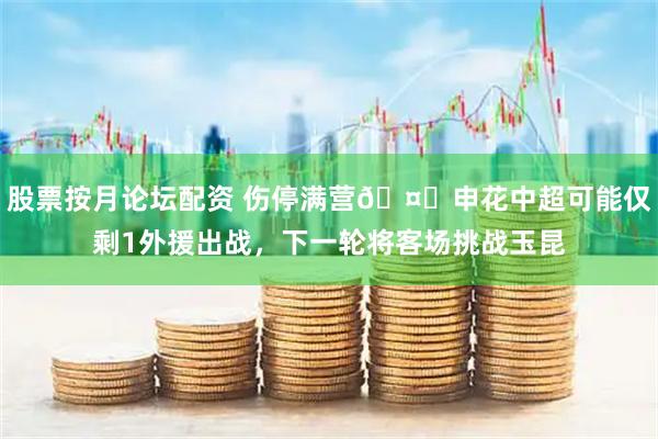 股票按月论坛配资 伤停满营🤕申花中超可能仅剩1外援出战，下一轮将客场挑战玉昆