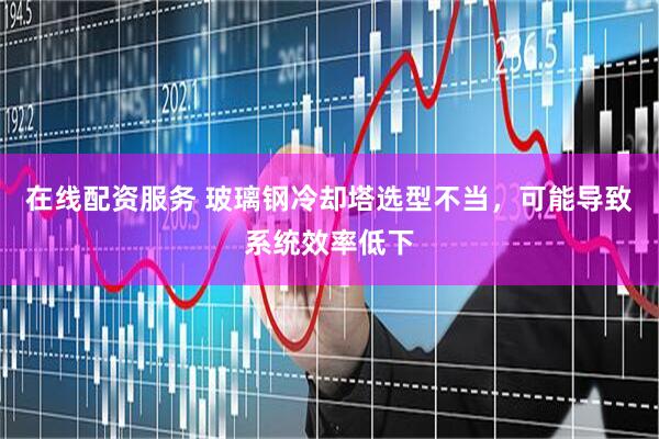 在线配资服务 玻璃钢冷却塔选型不当，可能导致系统效率低下