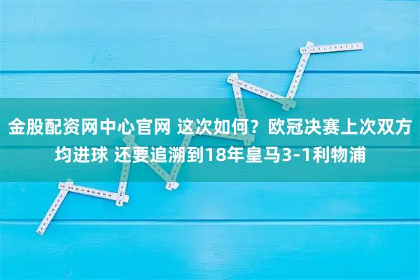 金股配资网中心官网 这次如何？欧冠决赛上次双方均进球 还要追溯到18年皇马3-1利物浦