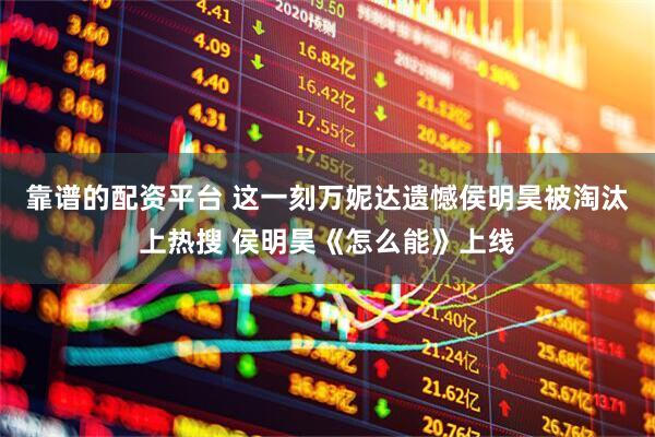 靠谱的配资平台 这一刻万妮达遗憾侯明昊被淘汰上热搜 侯明昊《怎么能》上线